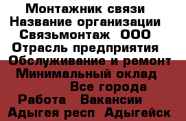 Монтажник связи › Название организации ­ Связьмонтаж, ООО › Отрасль предприятия ­ Обслуживание и ремонт › Минимальный оклад ­ 55 000 - Все города Работа » Вакансии   . Адыгея респ.,Адыгейск г.